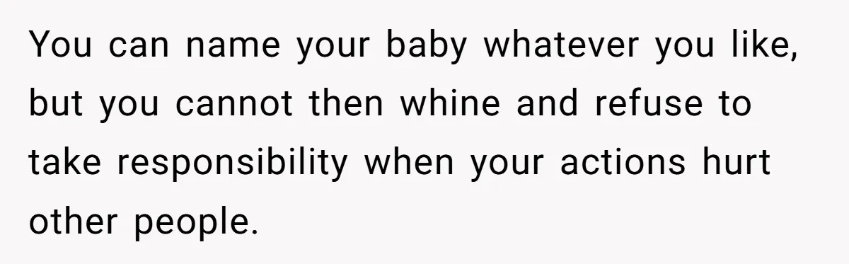 You can name your baby whatever you like, but you cannot then whine and refuse to take responsibility when your actions hurt other people.
