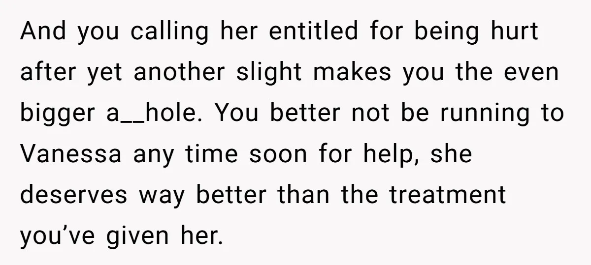 And you calling her entitled for being hurt after yet another slight makes you the even bigger a__hole. You better not be running to Vanessa any time soon for help,...