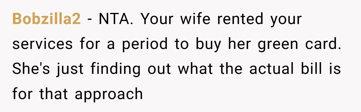 Bobzilla2 − NTA. Your wife rented your services for a period to buy her green card. She's just finding out what the actual bill is for that approach