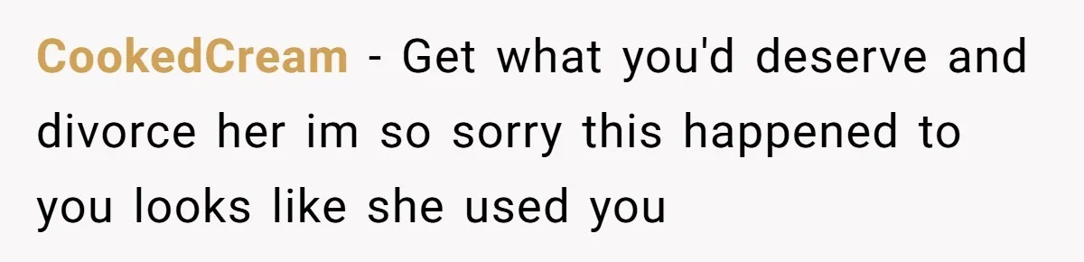 CookedCream − Get what you'd deserve and divorce her im so sorry this happened to you looks like she used you