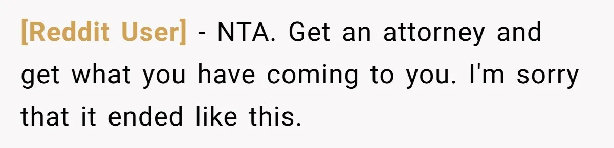 [Reddit User] − NTA. Get an attorney and get what you have coming to you. I'm sorry that it ended like this.