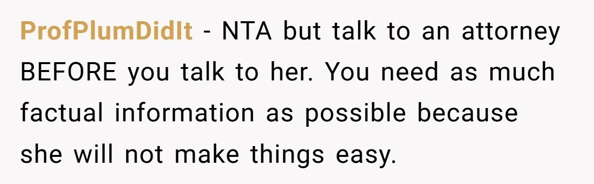 ProfPlumDidIt − NTA but talk to an attorney BEFORE you talk to her. You need as much factual information as possible because she will not make things easy.