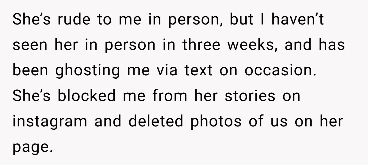 She’s rude to me in person, but I haven’t seen her in person in three weeks, and has been ghosting me via text on occasion. She’s blocked me from her...