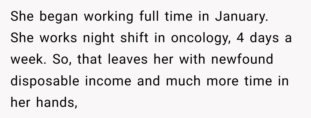 She began working full time in January. She works night shift in oncology, 4 days a week. So, that leaves her with newfound disposable income and much more time in...