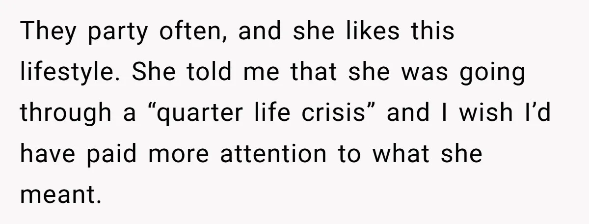 They party often, and she likes this lifestyle. She told me that she was going through a “quarter life crisis” and I wish I’d have paid more attention to what...