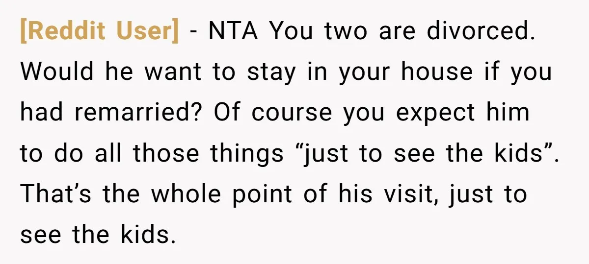 [Reddit User] − NTA You two are divorced. Would he want to stay in your house if you had remarried? Of course you expect him to do all those things...