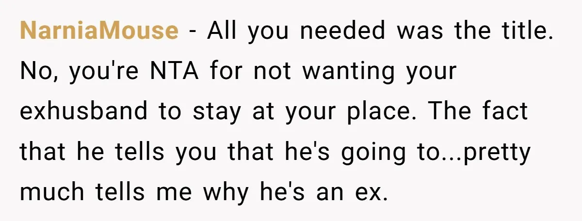 NarniaMouse − All you needed was the title. No, you're NTA for not wanting your exhusband to stay at your place. The fact that he tells you that he's going...
