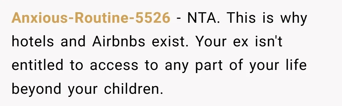 Anxious-Routine-5526 − NTA. This is why hotels and Airbnbs exist. Your ex isn't entitled to access to any part of your life beyond your children.