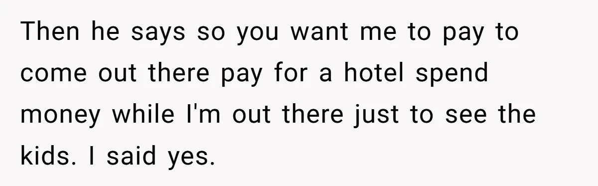 Then he says so you want me to pay to come out there pay for a hotel spend money while I'm out there just to see the kids. I said...