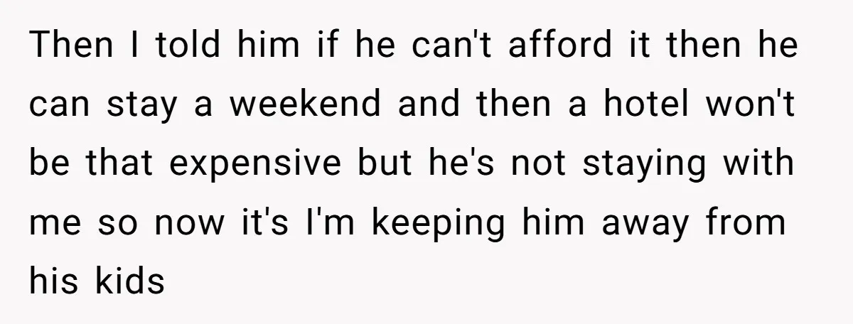 Then I told him if he can't afford it then he can stay a weekend and then a hotel won't be that expensive but he's not staying with me so...
