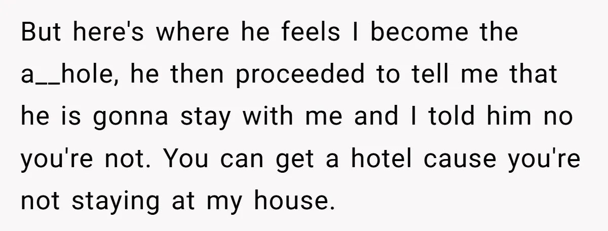 But here's where he feels I become the a__hole, he then proceeded to tell me that he is gonna stay with me and I told him no you're not. You...