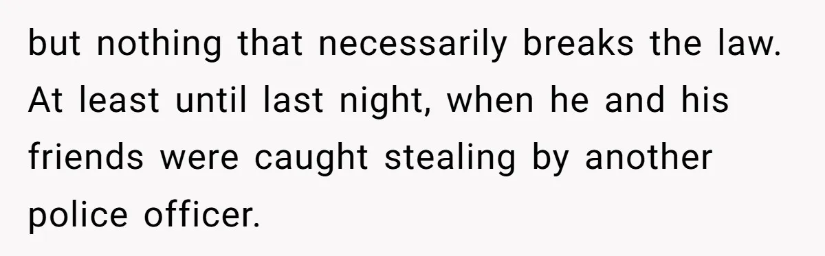 but nothing that necessarily breaks the law. At least until last night, when he and his friends were caught stealing by another police officer.
