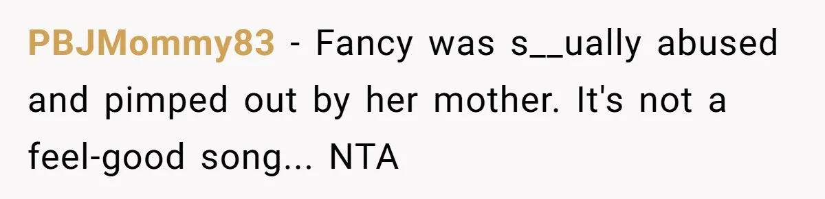PBJMommy83 − Fancy was s__ually abused and pimped out by her mother. It's not a feel-good song... NTA