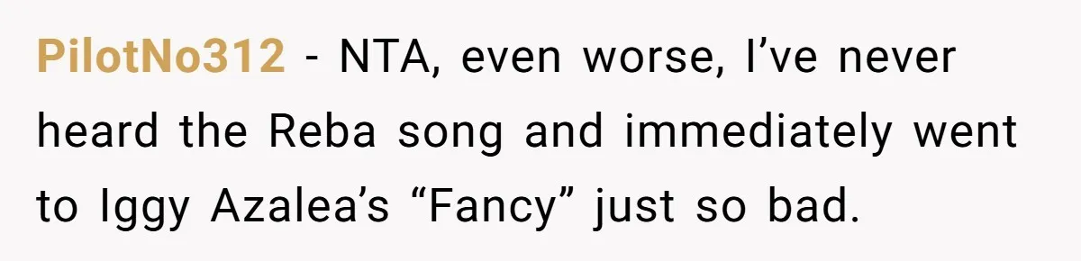 PilotNo312 − NTA, even worse, I’ve never heard the Reba song and immediately went to Iggy Azalea’s “Fancy” just so bad.
