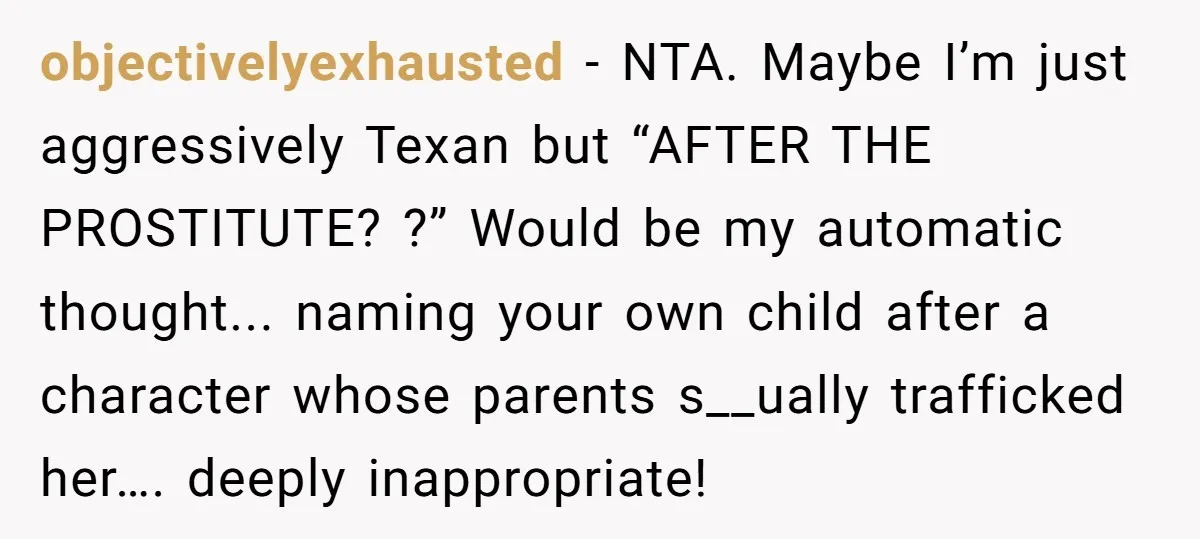 objectivelyexhausted − NTA. Maybe I’m just aggressively Texan but “AFTER THE PROSTITUTE? ?” Would be my automatic thought... naming your own child after a character whose parents s__ually trafficked her…....