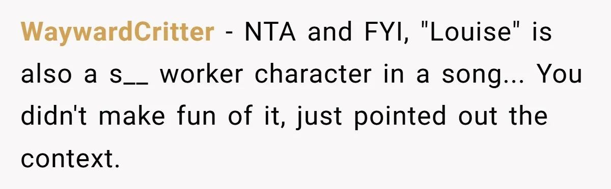 WaywardCritter − NTA and FYI, "Louise" is also a s__ worker character in a song... You didn't make fun of it, just pointed out the context.