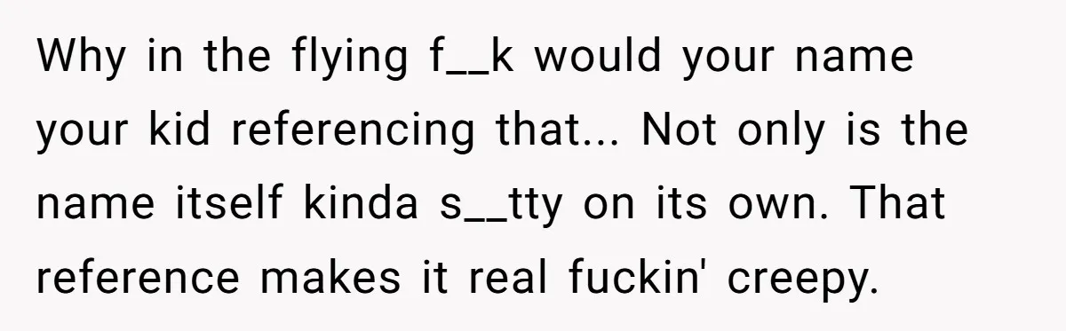 Why in the flying f__k would your name your kid referencing that... Not only is the name itself kinda s__tty on its own. That reference makes it real fuckin' creepy.