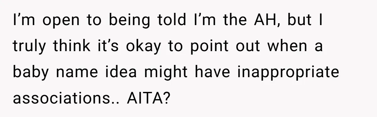 I’m open to being told I’m the AH, but I truly think it’s okay to point out when a baby name idea might have inappropriate associations.. AITA?