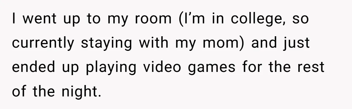 I went up to my room (I’m in college, so currently staying with my mom) and just ended up playing video games for the rest of the night.