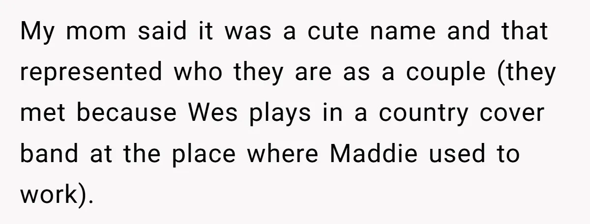 My mom said it was a cute name and that represented who they are as a couple (they met because Wes plays in a country cover band at the place...
