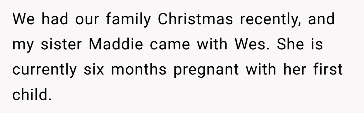 We had our family Christmas recently, and my sister Maddie came with Wes. She is currently six months pregnant with her first child.