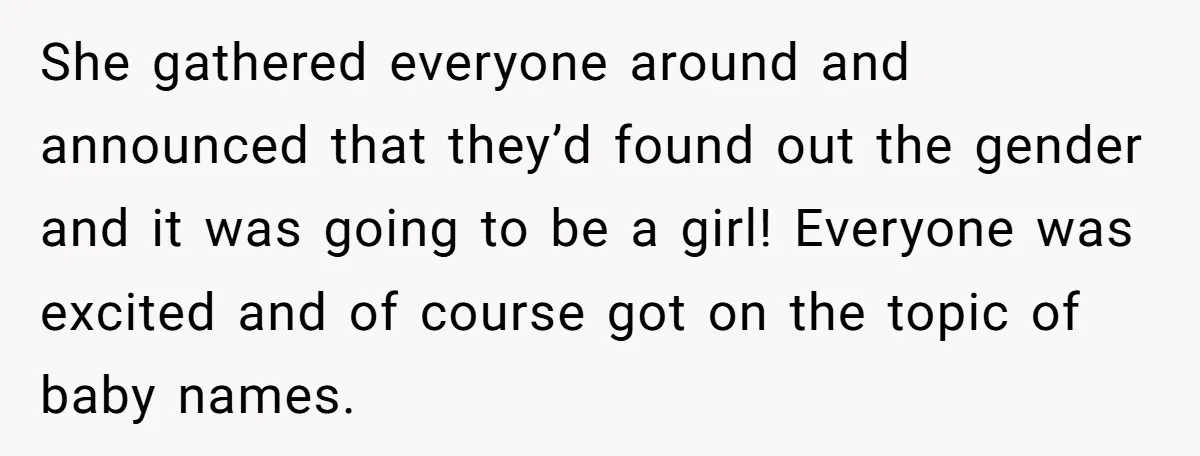 She gathered everyone around and announced that they’d found out the gender and it was going to be a girl! Everyone was excited and of course got on the topic...
