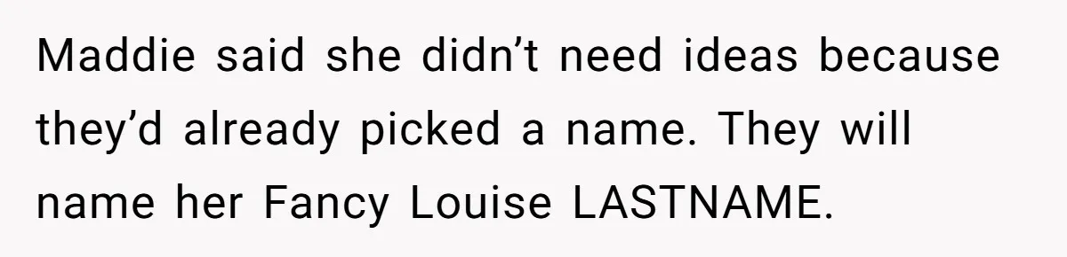 Maddie said she didn’t need ideas because they’d already picked a name. They will name her Fancy Louise LASTNAME.