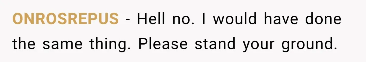 ONROSREPUS − Hell no. I would have done the same thing. Please stand your ground.