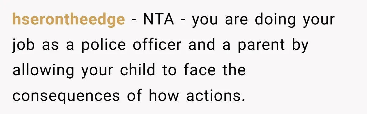 hserontheedge − NTA - you are doing your job as a police officer and a parent by allowing your child to face the consequences of how actions.