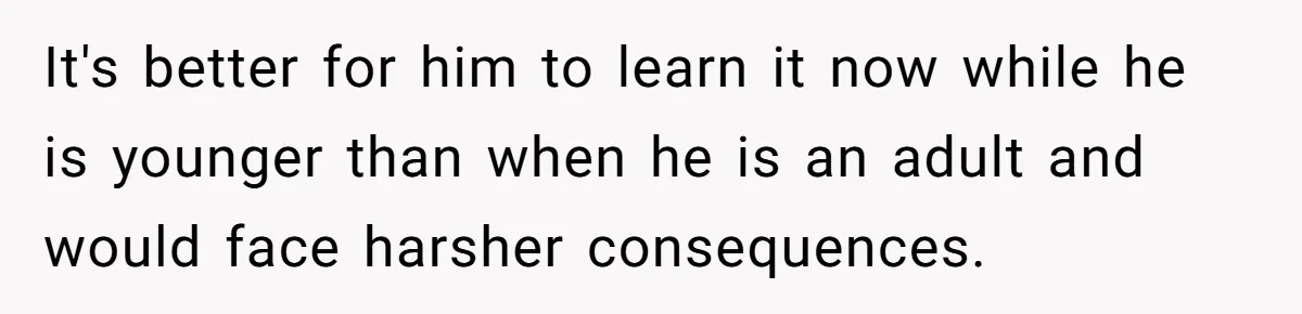 It's better for him to learn it now while he is younger than when he is an adult and would face harsher consequences.