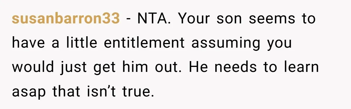 susanbarron33 − NTA. Your son seems to have a little entitlement assuming you would just get him out. He needs to learn asap that isn’t true.