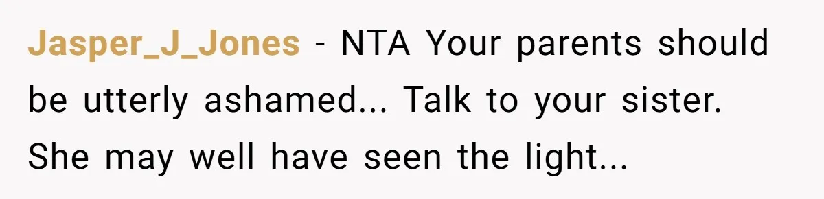 Jasper_J_Jones − NTA Your parents should be utterly ashamed... Talk to your sister. She may well have seen the light...
