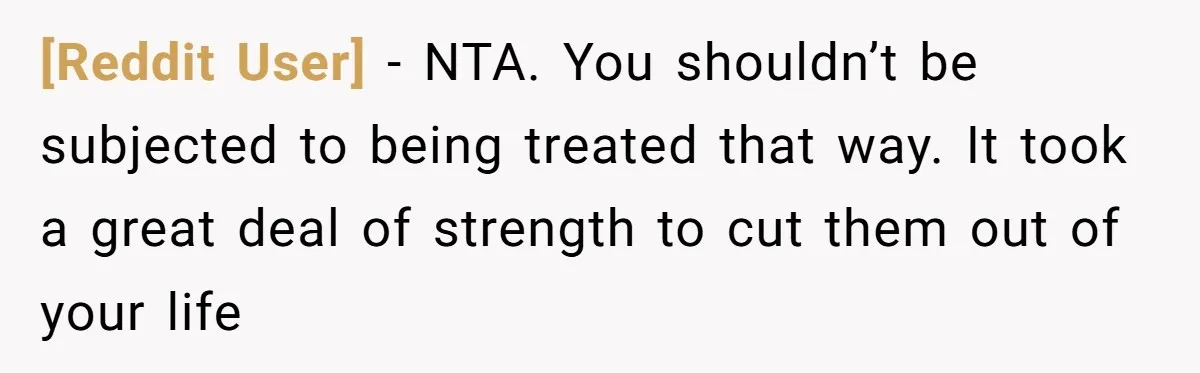 [Reddit User] − NTA. You shouldn’t be subjected to being treated that way. It took a great deal of strength to cut them out of your life