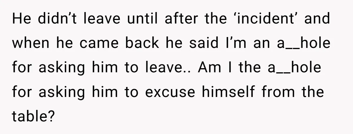 He didn’t leave until after the ‘incident’ and when he came back he said I’m an a__hole for asking him to leave.. Am I the a__hole for asking him to...