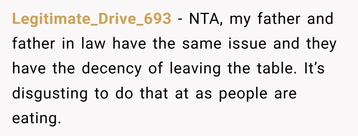 Legitimate_Drive_693 − NTA, my father and father in law have the same issue and they have the decency of leaving the table. It’s disgusting to do that at as people...