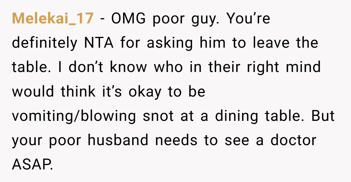 Melekai_17 − OMG poor guy. You’re definitely NTA for asking him to leave the table. I don’t know who in their right mind would think it’s okay to be vomiting/blowing...