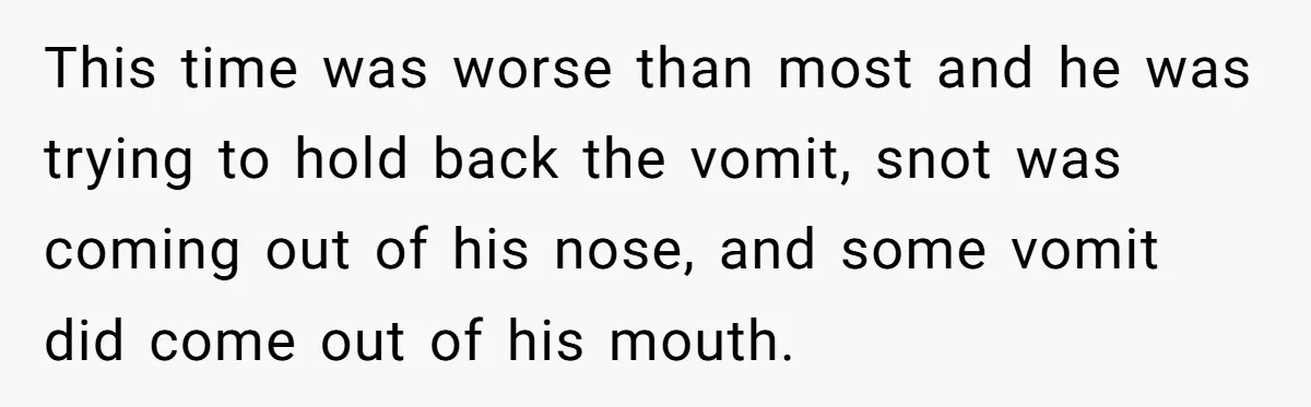 This time was worse than most and he was trying to hold back the vomit, snot was coming out of his nose, and some vomit did come out of his...