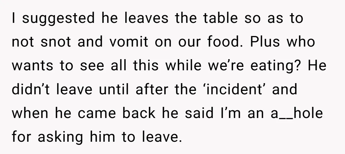 I suggested he leaves the table so as to not snot and vomit on our food. Plus who wants to see all this while we’re eating? He didn’t leave until...