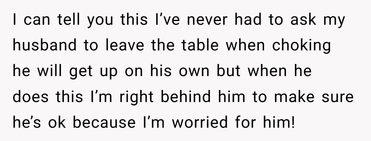 I can tell you this I’ve never had to ask my husband to leave the table when choking he will get up on his own but when he does this...