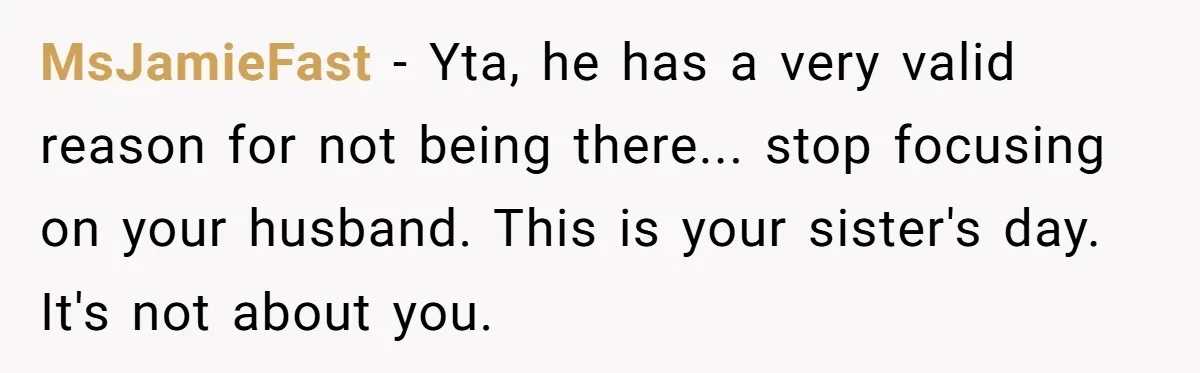 MsJamieFast − Yta, he has a very valid reason for not being there... stop focusing on your husband. This is your sister's day. It's not about you.
