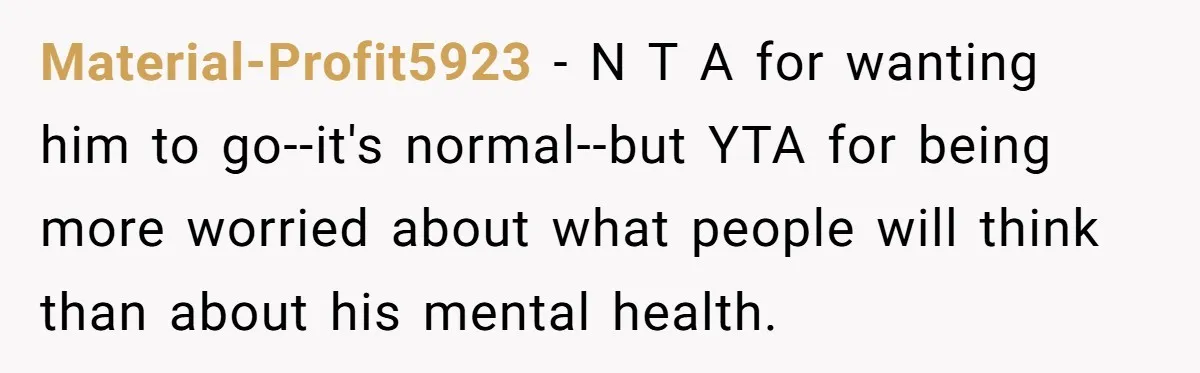 Material-Profit5923 − N T A for wanting him to go--it's normal--but YTA for being more worried about what people will think than about his mental health.