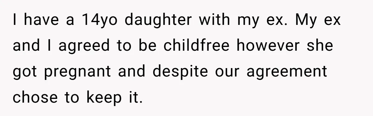I have a 14yo daughter with my ex. My ex and I agreed to be childfree however she got pregnant and despite our agreement chose to keep it.