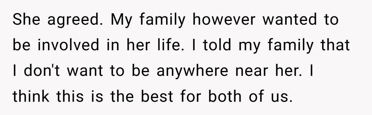 She agreed. My family however wanted to be involved in her life. I told my family that I don't want to be anywhere near her. I think this is the...