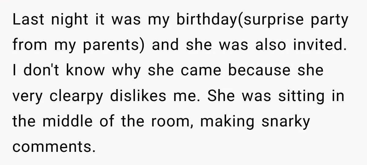 Last night it was my birthday(surprise party from my parents) and she was also invited. I don't know why she came because she very clearpy dislikes me. She was sitting...