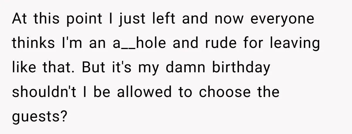 At this point I just left and now everyone thinks I'm an a__hole and rude for leaving like that. But it's my damn birthday shouldn't I be allowed to choose...