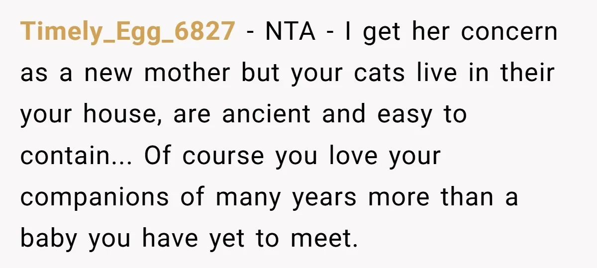 Timely_Egg_6827 − NTA - I get her concern as a new mother but your cats live in their your house, are ancient and easy to contain... Of course you love...