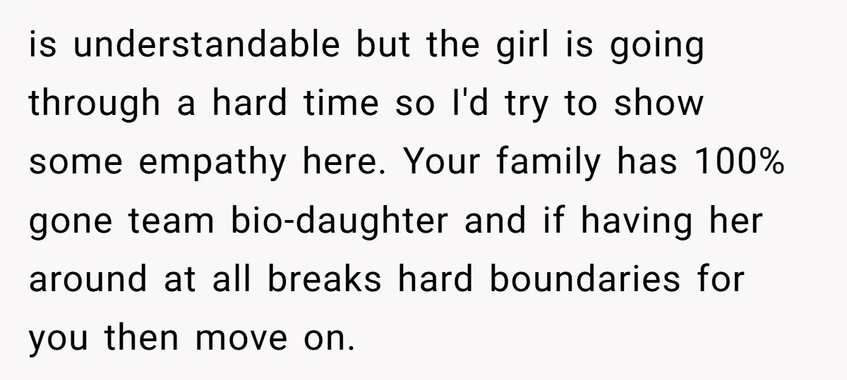is understandable but the girl is going through a hard time so I'd try to show some empathy here. Your family has 100% gone team bio-daughter and if having her...