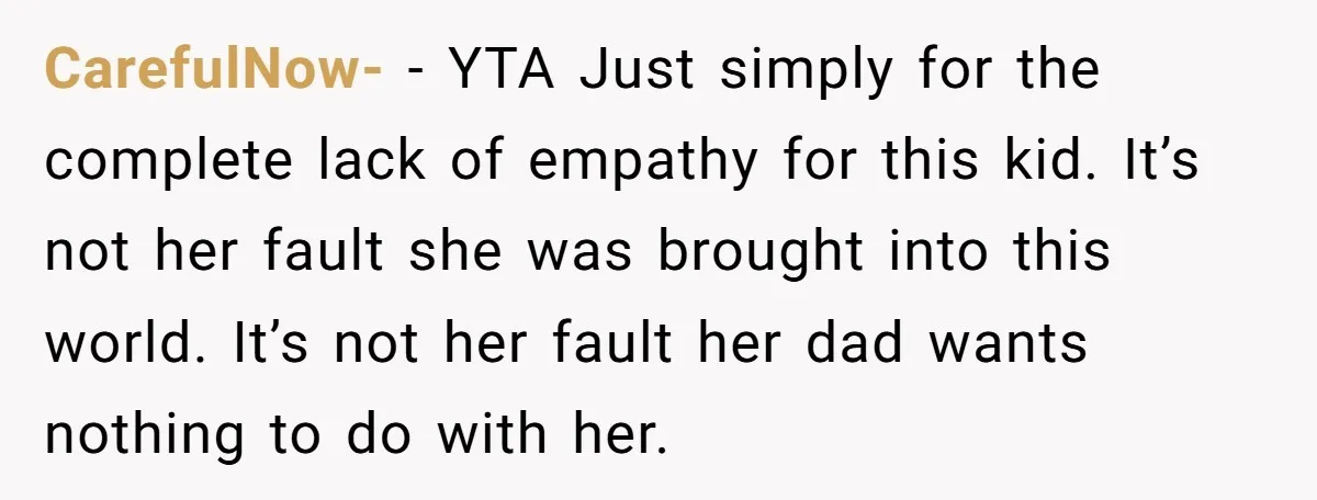 CarefulNow- − YTA Just simply for the complete lack of empathy for this kid. It’s not her fault she was brought into this world. It’s not her fault her dad...