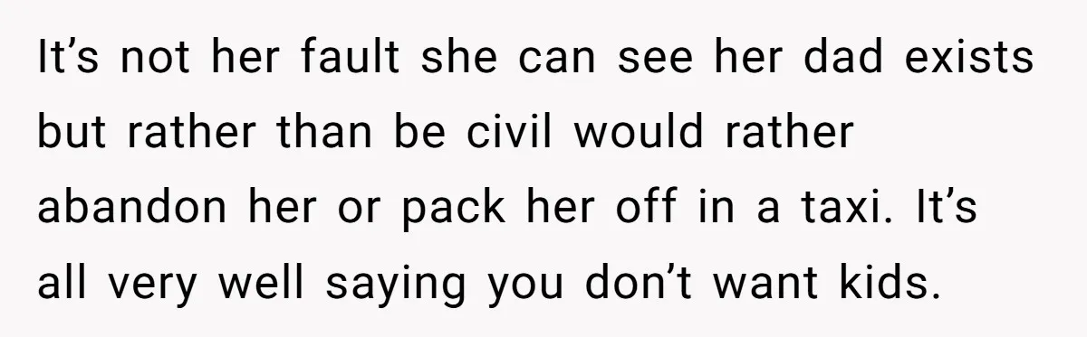 It’s not her fault she can see her dad exists but rather than be civil would rather abandon her or pack her off in a taxi. It’s all very well...