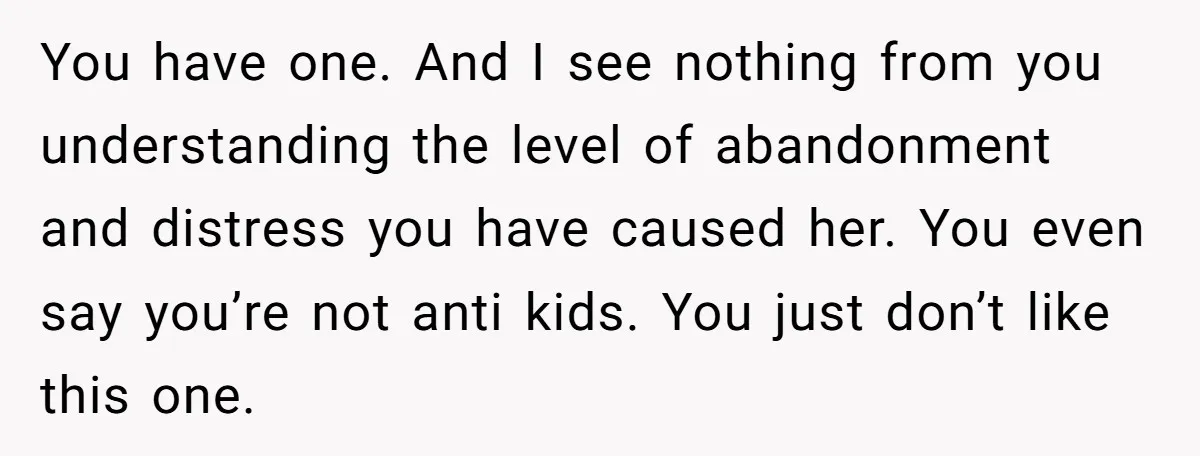 You have one. And I see nothing from you understanding the level of abandonment and distress you have caused her. You even say you’re not anti kids. You just don’t...